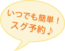 いつでも簡単！スグ予約♪